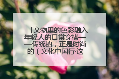 文物里的色彩融入年轻人的日常穿搭——传统的，正是时尚的（文化中国行·这些美 很中国）