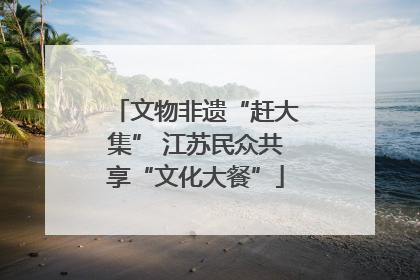 文物非遗“赶大集” 江苏民众共享“文化大餐”