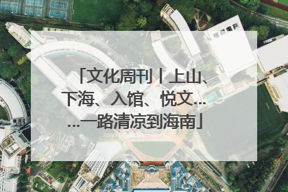 文化周刊丨上山、下海、入馆、悦文……一路清凉到海南