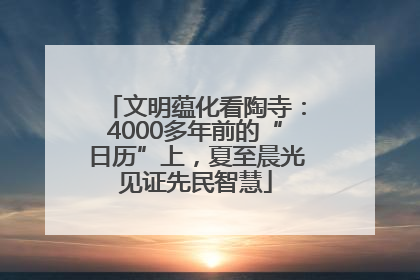 文明蕴化看陶寺：4000多年前的“日历”上，夏至晨光见证先民智慧