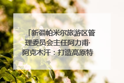 新疆帕米尔旅游区管理委员会主任阿力甫·阿克木汗：打造高原特色文旅品牌 推动县域旅游高质量发展｜第七届全国县域旅游研究成果发布系列活动