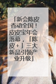 新会陈皮香动全国！皮皮宝年会落幕，「陈皮＋」三大新品引领产业升级