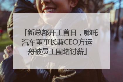 新总部开工首日，哪吒汽车董事长兼CEO方运舟被员工围堵讨薪