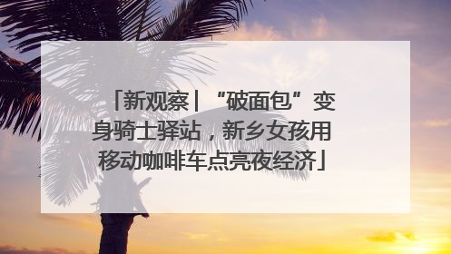 新观察│“破面包”变身骑士驿站，新乡女孩用移动咖啡车点亮夜经济
