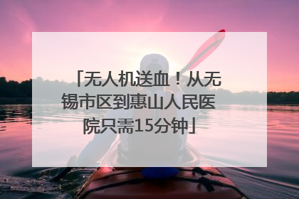 无人机送血！从无锡市区到惠山人民医院只需15分钟