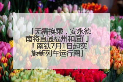 无需换乘，安永德南将直通福州和厦门！南铁7月1日起实施新列车运行图