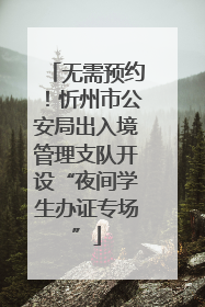 无需预约！忻州市公安局出入境管理支队开设“夜间学生办证专场”