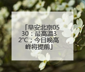 早安北京0530：最高温32℃；今日晚高峰将提前