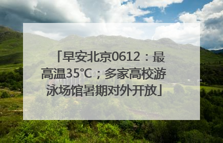 早安北京0612：最高温35℃；多家高校游泳场馆暑期对外开放