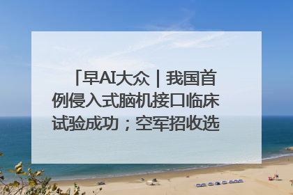 早AI大众｜我国首例侵入式脑机接口临床试验成功；空军招收选拔女飞行学员