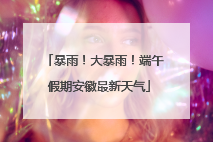 暴雨！大暴雨！端午假期安徽最新天气