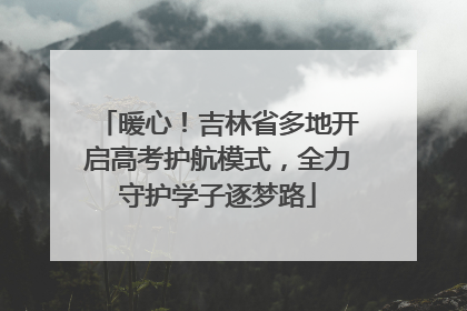 暖心！吉林省多地开启高考护航模式，全力守护学子逐梦路