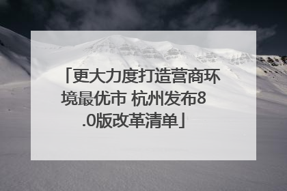 更大力度打造营商环境最优市 杭州发布8.0版改革清单