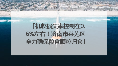 机收损失率控制在0.6%左右！济南市莱芜区全力确保粮食颗粒归仓