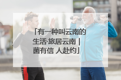 有一种叫云南的生活·旅居云南｜菌有信 人赴约