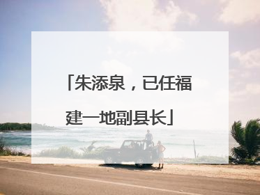 朱添泉，已任福建一地副县长