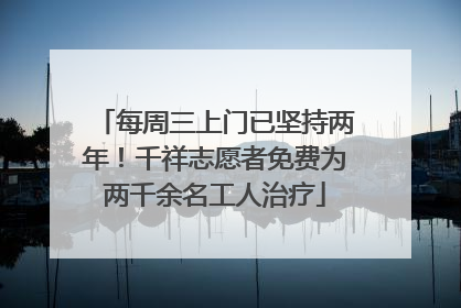 每周三上门已坚持两年！千祥志愿者免费为两千余名工人治疗