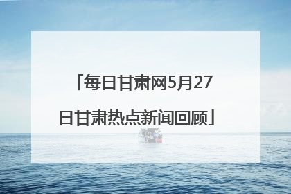 每日甘肃网5月27日甘肃热点新闻回顾