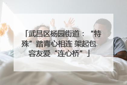 武昌区杨园街道：“特殊”踏青心相连 架起包容友爱“连心桥”