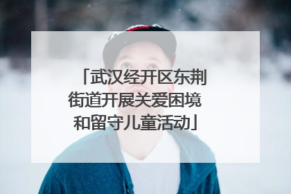 武汉经开区东荆街道开展关爱困境和留守儿童活动