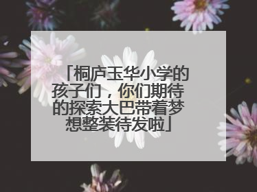 桐庐玉华小学的孩子们，你们期待的探索大巴带着梦想整装待发啦