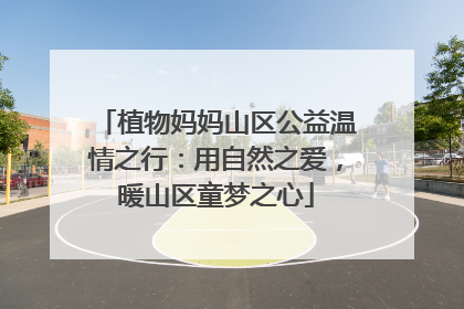 植物妈妈山区公益温情之行：用自然之爱，暖山区童梦之心