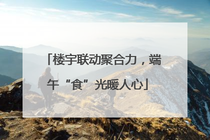 楼宇联动聚合力，端午“食”光暖人心