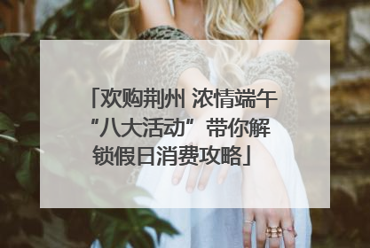 欢购荆州 浓情端午 “八大活动”带你解锁假日消费攻略