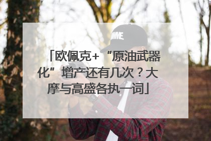 欧佩克+“原油武器化”增产还有几次？大摩与高盛各执一词