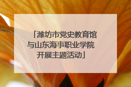 潍坊市党史教育馆与山东海事职业学院开展主题活动