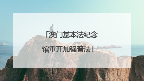 澳门基本法纪念馆重开加强普法