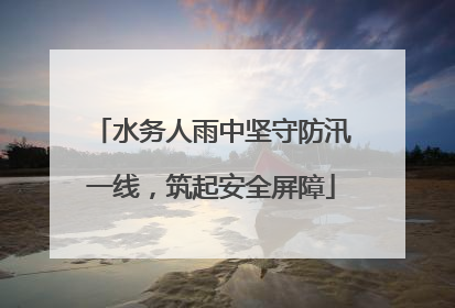 水务人雨中坚守防汛一线，筑起安全屏障