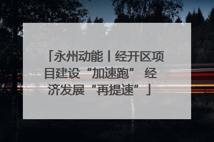 永州动能丨经开区项目建设“加速跑” 经济发展“再提速”