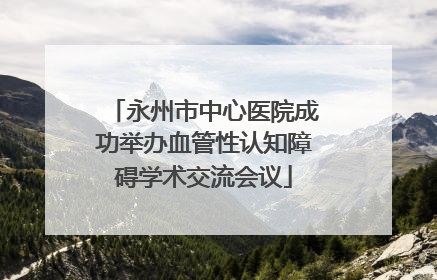 永州市中心医院成功举办血管性认知障碍学术交流会议