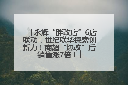 永辉“胖改店”6店联动，世纪联华探索创新力！商超“爆改”后销售涨7倍！