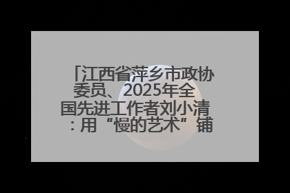 江西省萍乡市政协委员、2025年全国先进工作者刘小清：用“慢的艺术”铺就“爱的长征”