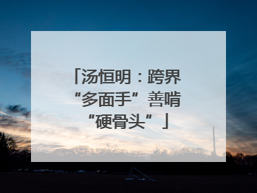 汤恒明：跨界“多面手”善啃“硬骨头”