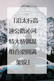 沿太行高速公路沁河特大桥钢混组合梁圆满架设