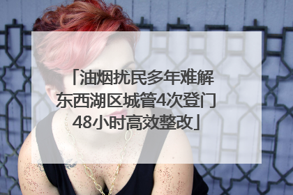 油烟扰民多年难解 东西湖区城管4次登门48小时高效整改