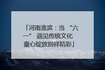 河南淮滨：当 “六一” 遇见传统文化 童心绽放别样精彩