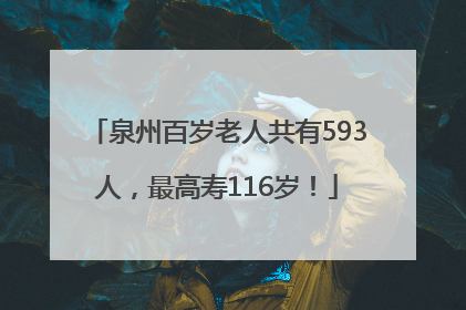 泉州百岁老人共有593人，最高寿116岁！