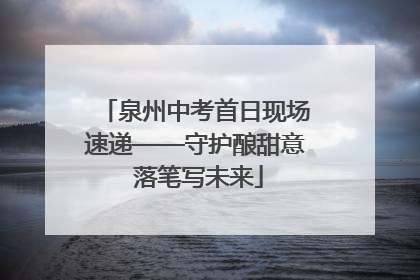 泉州中考首日现场速递——守护酿甜意 落笔写未来