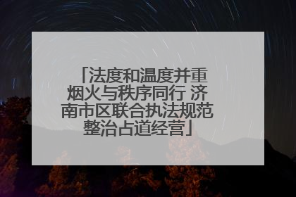 法度和温度并重 烟火与秩序同行 济南市区联合执法规范整治占道经营