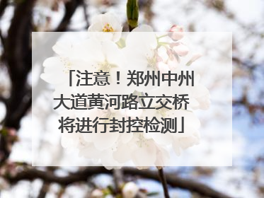 注意！郑州中州大道黄河路立交桥将进行封控检测