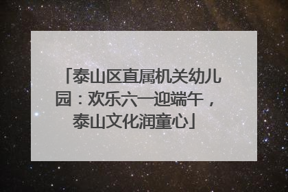 泰山区直属机关幼儿园：欢乐六一迎端午，泰山文化润童心