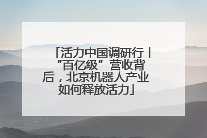 活力中国调研行丨 “百亿级”营收背后，北京机器人产业如何释放活力