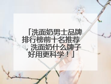 洗面奶男士品牌排行榜前十名推荐，洗面奶什么牌子好用更科学！