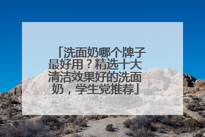洗面奶哪个牌子最好用？精选十大清洁效果好的洗面奶，学生党推荐