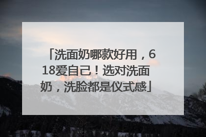 洗面奶哪款好用，618爱自己！选对洗面奶，洗脸都是仪式感