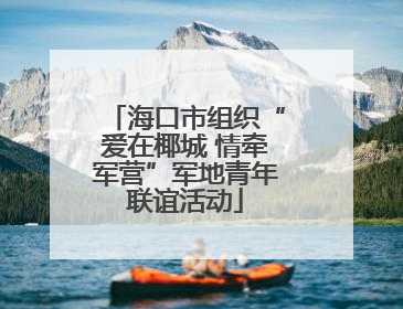 海口市组织“爱在椰城 情牵军营”军地青年联谊活动